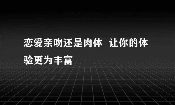 恋爱亲吻还是肉体  让你的体验更为丰富
