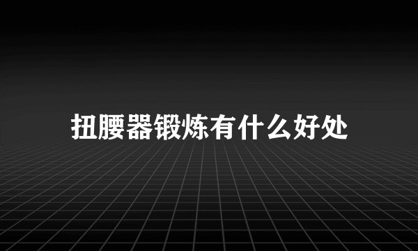 扭腰器锻炼有什么好处