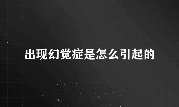 出现幻觉症是怎么引起的
