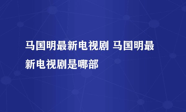 马国明最新电视剧 马国明最新电视剧是哪部