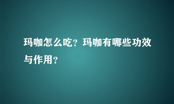 玛咖怎么吃？玛咖有哪些功效与作用？