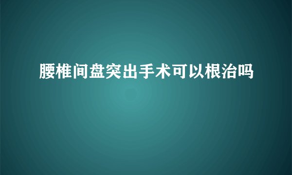 腰椎间盘突出手术可以根治吗