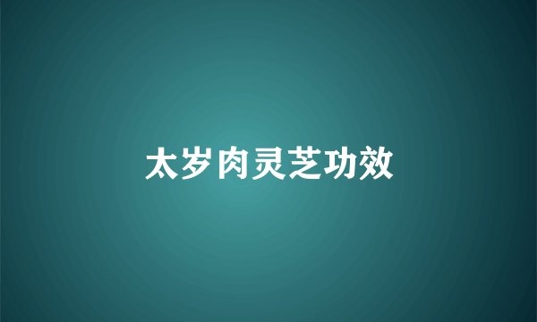 太岁肉灵芝功效