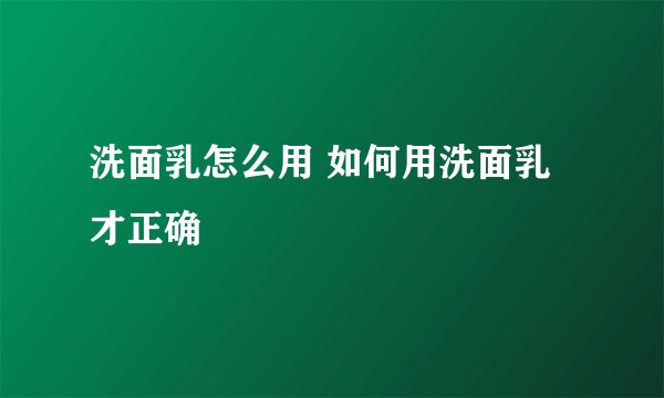 洗面乳怎么用 如何用洗面乳才正确