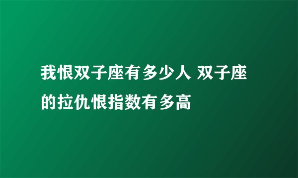 我恨双子座有多少人 双子座的拉仇恨指数有多高