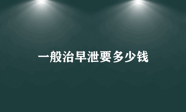 一般治早泄要多少钱