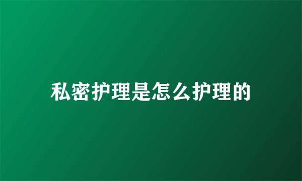 私密护理是怎么护理的