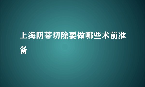 上海阴蒂切除要做哪些术前准备