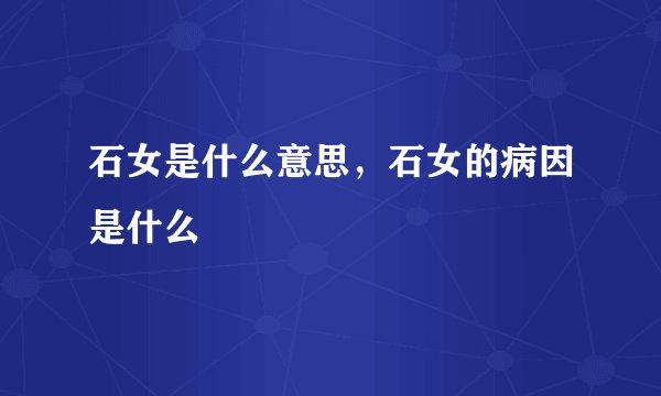 石女是什么意思，石女的病因是什么