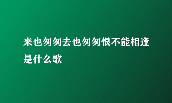 来也匆匆去也匆匆恨不能相逢是什么歌