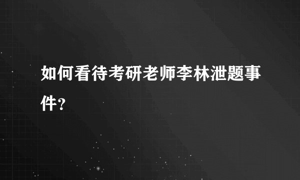 如何看待考研老师李林泄题事件?