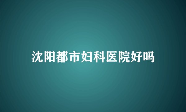沈阳都市妇科医院好吗