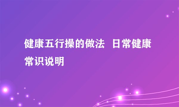 健康五行操的做法  日常健康常识说明