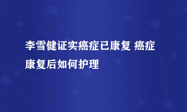 李雪健证实癌症已康复 癌症康复后如何护理