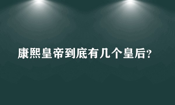 康熙皇帝到底有几个皇后？