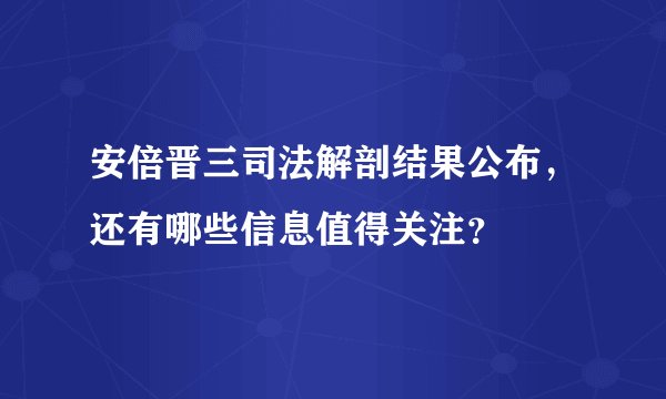 安倍晋三司法解剖结果公布，还有哪些信息值得关注？