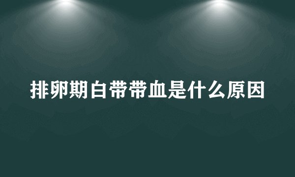 排卵期白带带血是什么原因