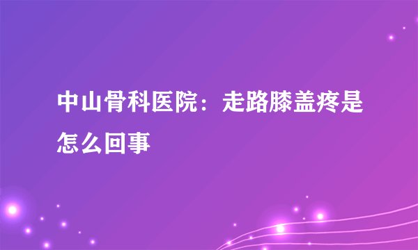 中山骨科医院：走路膝盖疼是怎么回事