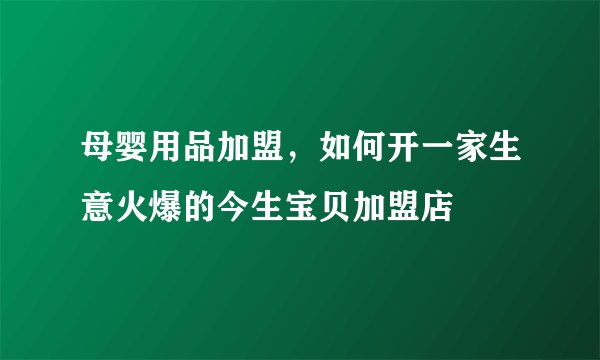 母婴用品加盟，如何开一家生意火爆的今生宝贝加盟店