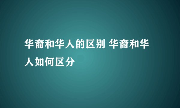 华裔和华人的区别 华裔和华人如何区分