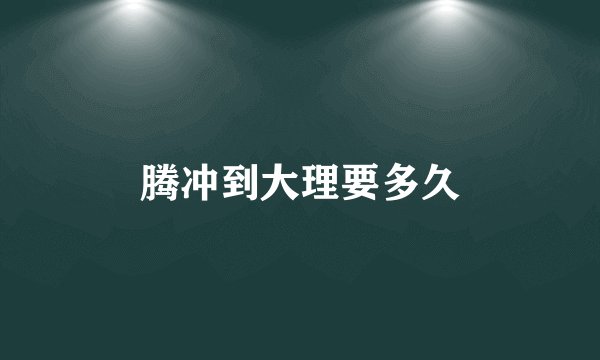 腾冲到大理要多久