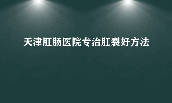 天津肛肠医院专治肛裂好方法