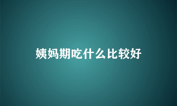 姨妈期吃什么比较好