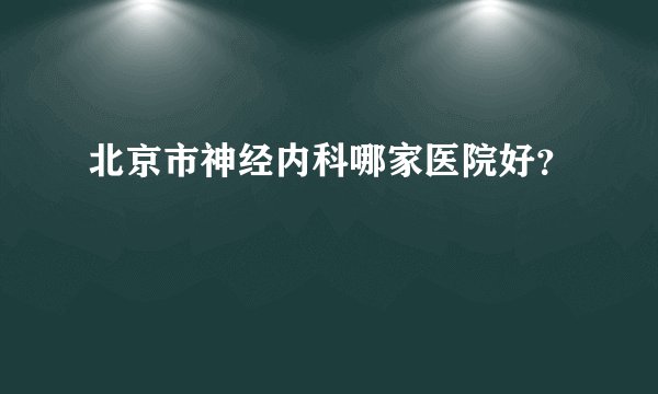 北京市神经内科哪家医院好?
