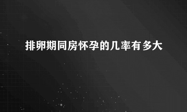 排卵期同房怀孕的几率有多大
