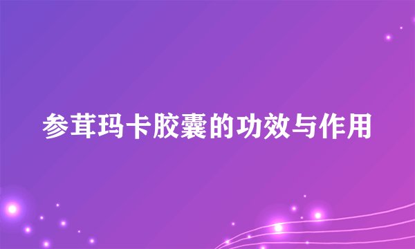 参茸玛卡胶囊的功效与作用