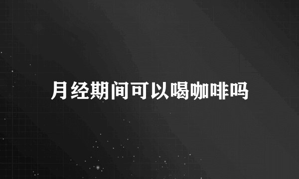 月经期间可以喝咖啡吗