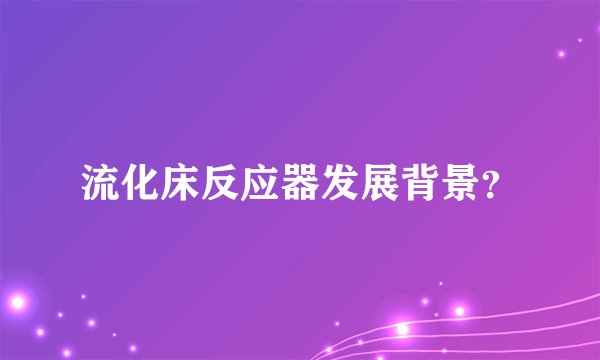 流化床反应器发展背景？