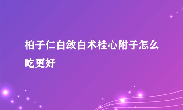 柏子仁白敛白术桂心附子怎么吃更好