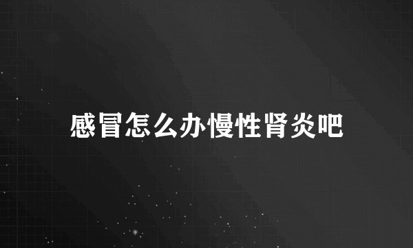 感冒怎么办慢性肾炎吧