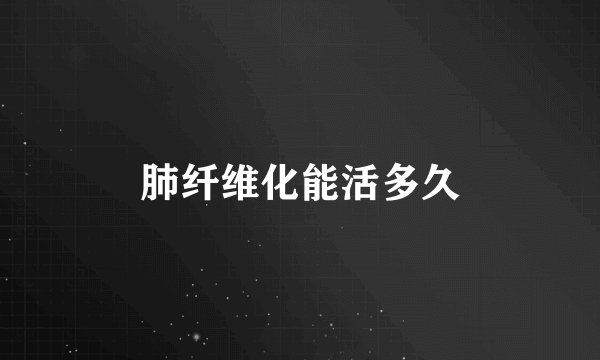 肺纤维化能活多久