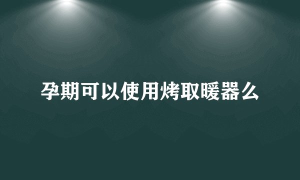 孕期可以使用烤取暖器么