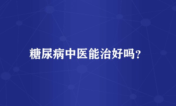糖尿病中医能治好吗？