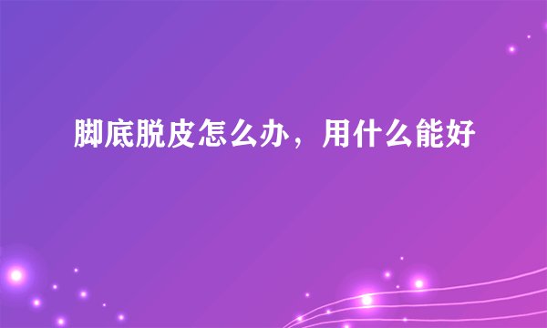 脚底脱皮怎么办,用什么能好