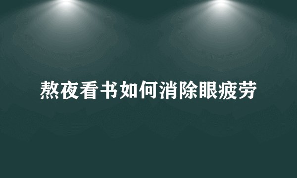 熬夜看书如何消除眼疲劳