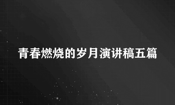 青春燃烧的岁月演讲稿五篇