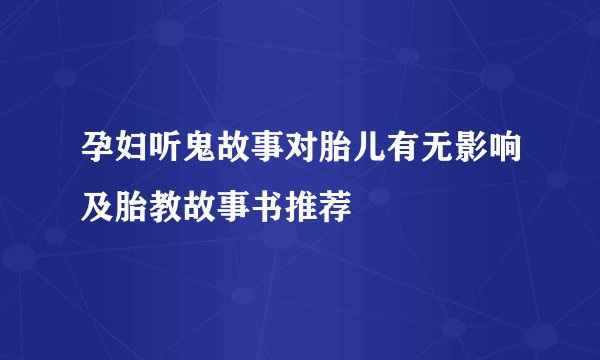 孕妇听鬼故事对胎儿有无影响及胎教故事书推荐