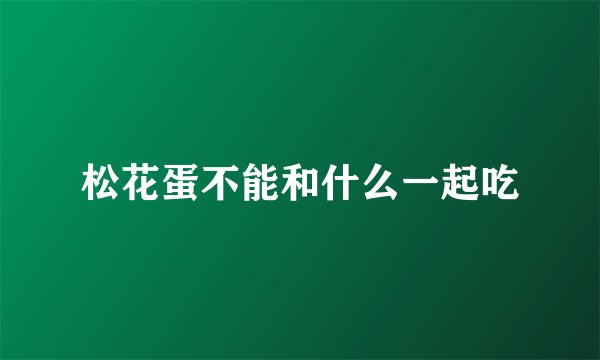 松花蛋不能和什么一起吃