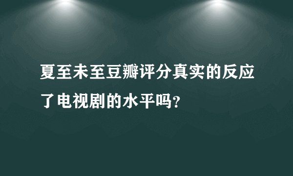 夏至未至豆瓣评分真实的反应了电视剧的水平吗?