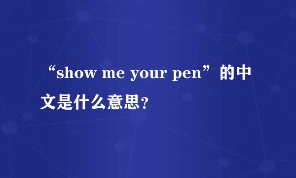 “show me your pen”的中文是什么意思？