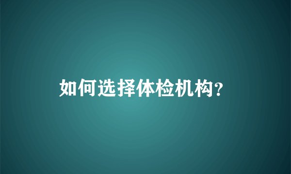 如何选择体检机构？