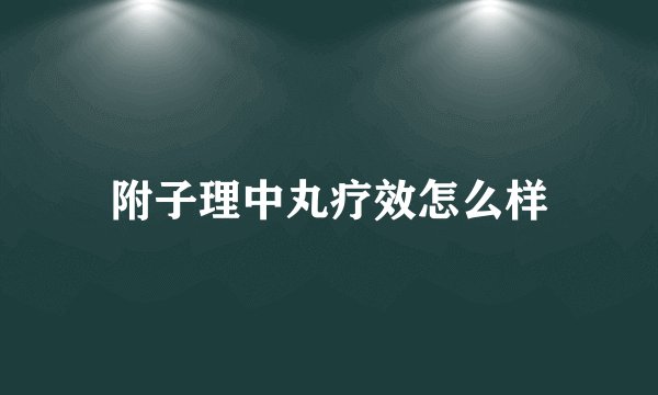 附子理中丸疗效怎么样