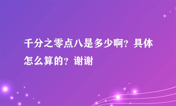 千分之零点八是多少啊？具体怎么算的？谢谢