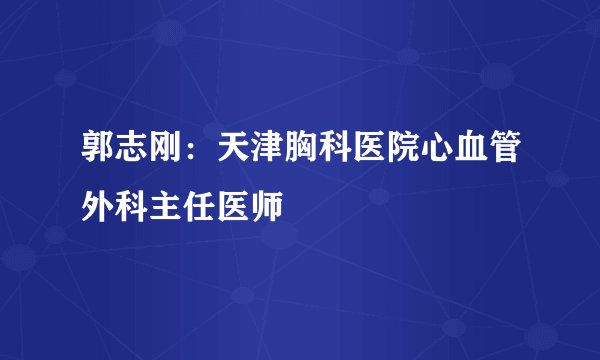 郭志刚：天津胸科医院心血管外科主任医师