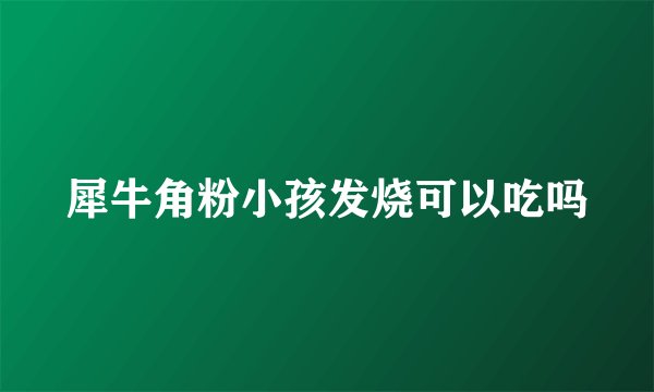犀牛角粉小孩发烧可以吃吗