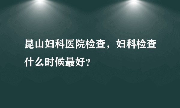 昆山妇科医院检查，妇科检查什么时候最好？